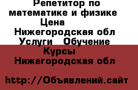 Репетитор по математике и физике › Цена ­ 350 - Нижегородская обл. Услуги » Обучение. Курсы   . Нижегородская обл.